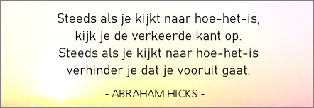 Abraham-Hicks. Steeds als je kijkt naar Hoe-Het-Is verhinder je dat je vooruit gaat.