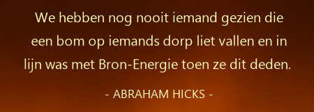 Abraham-Hicks. We hebben nog nooit iemand gezien die een bom op iemands dorp liet vallen en in lijn was met Bron-Energie toen ze dit deden.